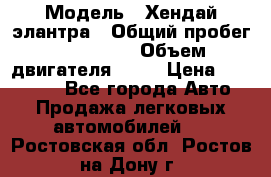  › Модель ­ Хендай элантра › Общий пробег ­ 188 000 › Объем двигателя ­ 16 › Цена ­ 350 000 - Все города Авто » Продажа легковых автомобилей   . Ростовская обл.,Ростов-на-Дону г.